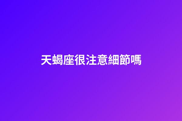 天蝎座很注意細節嗎-第1張-星座運勢-玄機派