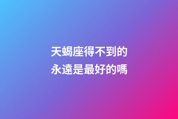 天蝎座得不到的永遠是最好的嗎-第1張-星座運勢-玄機派