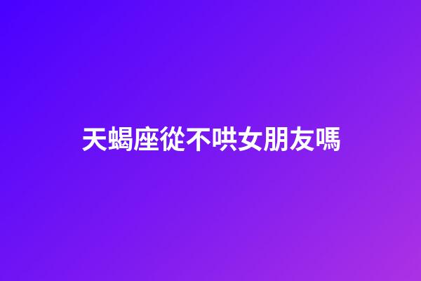 天蝎座從不哄女朋友嗎-第1張-星座運勢-玄機派