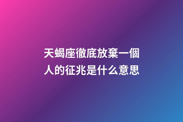 天蝎座徹底放棄一個人的征兆是什么意思-第1張-星座運勢-玄機派