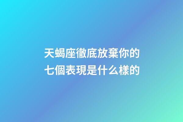 天蝎座徹底放棄你的七個表現是什么樣的-第1張-星座運勢-玄機派