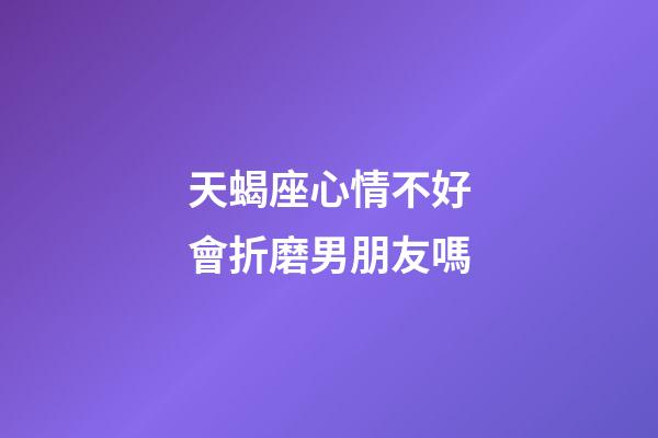 天蝎座心情不好會折磨男朋友嗎-第1張-星座運勢-玄機派