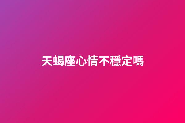 天蝎座心情不穩定嗎-第1張-星座運勢-玄機派