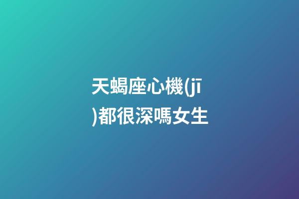 天蝎座心機(jī)都很深嗎女生-第1張-星座運(yùn)勢-玄機(jī)派