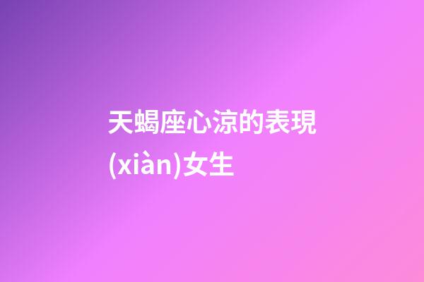 天蝎座心涼的表現(xiàn)女生-第1張-星座運勢-玄機派
