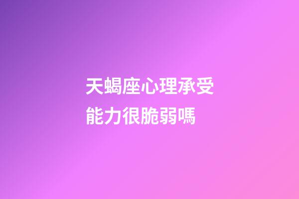 天蝎座心理承受能力很脆弱嗎