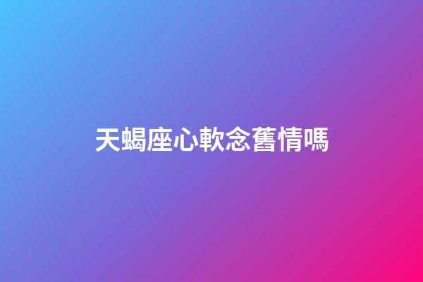 天蝎座心軟念舊情嗎-第1張-星座運勢-玄機派