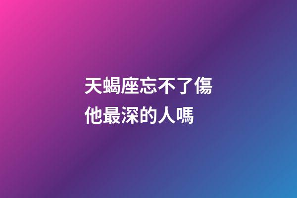 天蝎座忘不了傷他最深的人嗎-第1張-星座運勢-玄機派