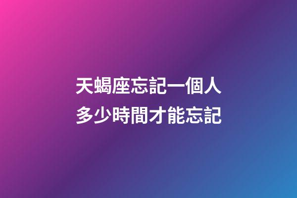 天蝎座忘記一個人多少時間才能忘記-第1張-星座運勢-玄機派