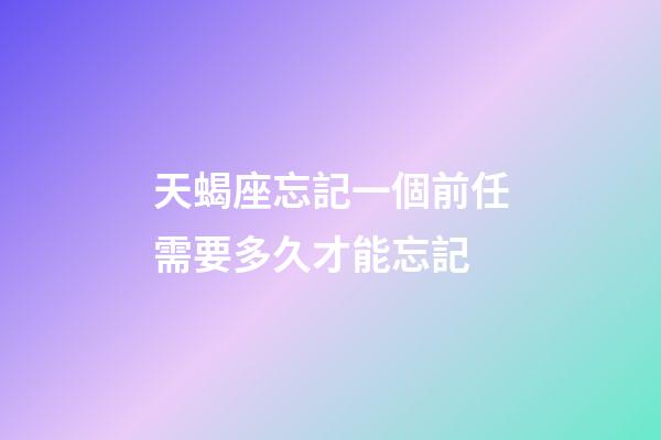 天蝎座忘記一個前任需要多久才能忘記-第1張-星座運勢-玄機派