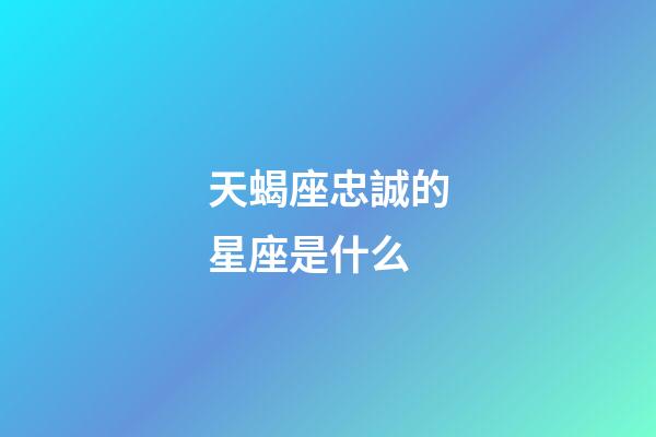 天蝎座忠誠的星座是什么-第1張-星座運勢-玄機派