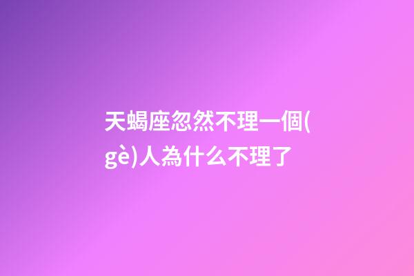 天蝎座忽然不理一個(gè)人為什么不理了-第1張-星座運(yùn)勢-玄機(jī)派