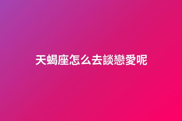 天蝎座怎么去談戀愛呢-第1張-星座運勢-玄機派
