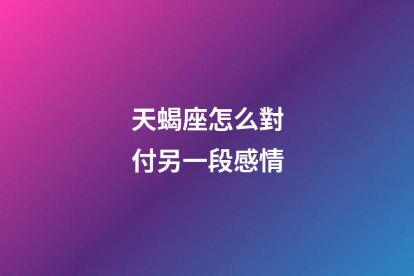 天蝎座怎么對付另一段感情-第1張-星座運勢-玄機派