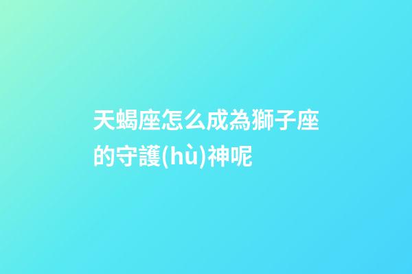 天蝎座怎么成為獅子座的守護(hù)神呢-第1張-星座運(yùn)勢(shì)-玄機(jī)派