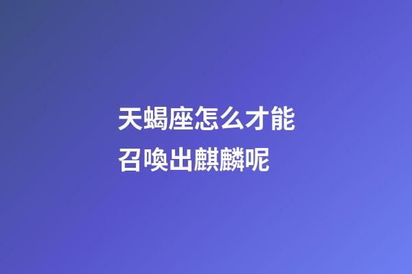 天蝎座怎么才能召喚出麒麟呢-第1張-星座運(yùn)勢(shì)-玄機(jī)派