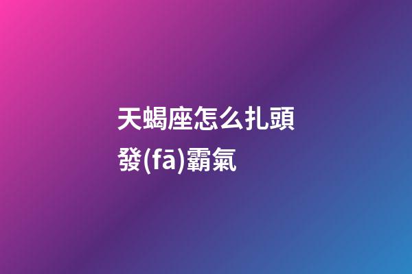 天蝎座怎么扎頭發(fā)霸氣-第1張-星座運(yùn)勢(shì)-玄機(jī)派