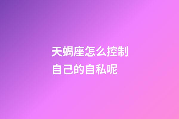 天蝎座怎么控制自己的自私呢-第1張-星座運勢-玄機派