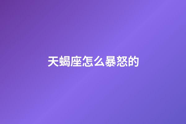 天蝎座怎么暴怒的-第1張-星座運勢-玄機派