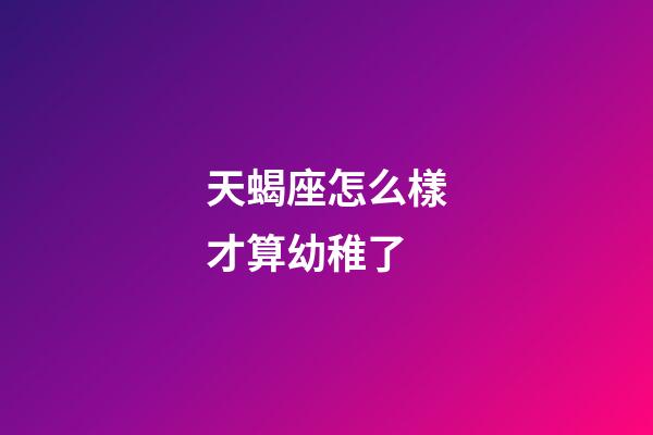 天蝎座怎么樣才算幼稚了-第1張-星座運(yùn)勢(shì)-玄機(jī)派