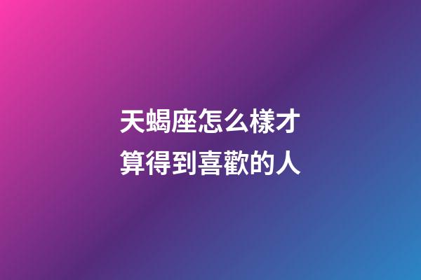天蝎座怎么樣才算得到喜歡的人-第1張-星座運勢-玄機派