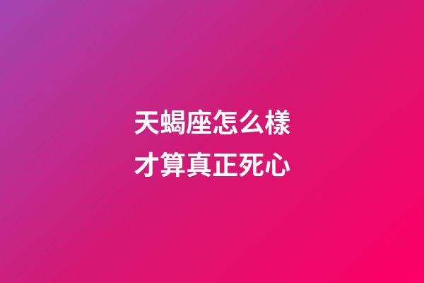 天蝎座怎么樣才算真正死心-第1張-星座運勢-玄機派