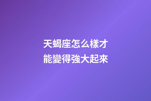 天蝎座怎么樣才能變得強大起來-第1張-星座運勢-玄機派