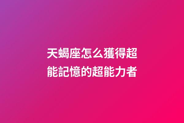 天蝎座怎么獲得超能記憶的超能力者-第1張-星座運勢-玄機派