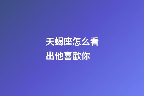 天蝎座怎么看出他喜歡你-第1張-星座運(yùn)勢(shì)-玄機(jī)派