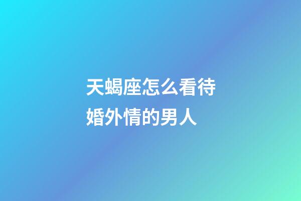 天蝎座怎么看待婚外情的男人-第1張-星座運勢-玄機派