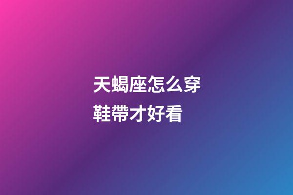 天蝎座怎么穿鞋帶才好看-第1張-星座運勢-玄機派