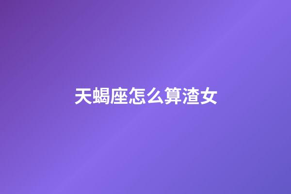 天蝎座怎么算渣女-第1張-星座運勢-玄機派