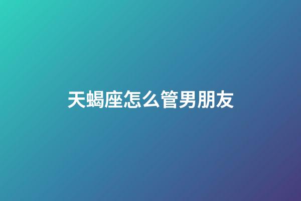 天蝎座怎么管男朋友-第1張-星座運(yùn)勢(shì)-玄機(jī)派