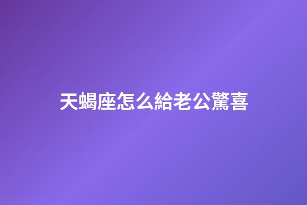 天蝎座怎么給老公驚喜