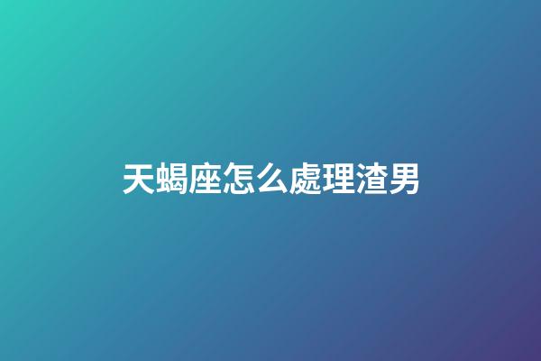 天蝎座怎么處理渣男-第1張-星座運勢-玄機派