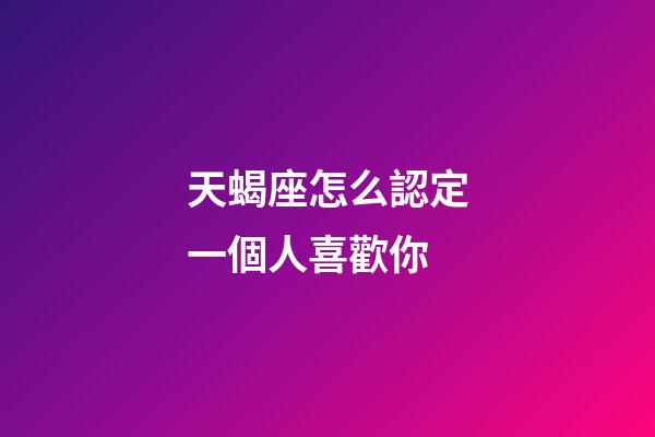 天蝎座怎么認定一個人喜歡你-第1張-星座運勢-玄機派