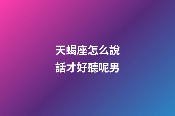 天蝎座怎么說話才好聽呢男-第1張-星座運勢-玄機派