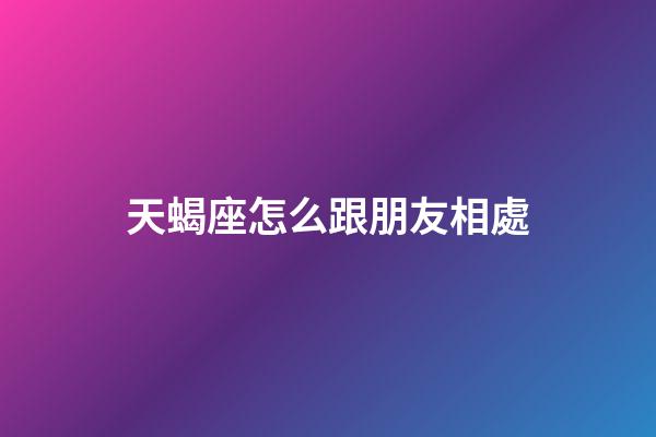天蝎座怎么跟朋友相處-第1張-星座運勢-玄機派