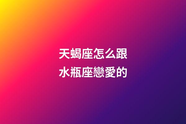 天蝎座怎么跟水瓶座戀愛的-第1張-星座運勢-玄機派