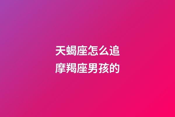 天蝎座怎么追摩羯座男孩的-第1張-星座運勢-玄機派
