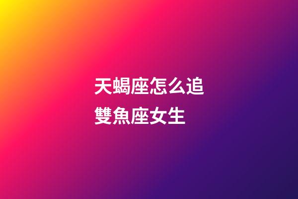 天蝎座怎么追雙魚座女生-第1張-星座運勢-玄機派