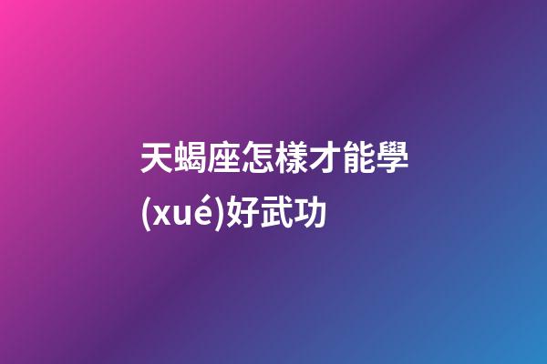天蝎座怎樣才能學(xué)好武功
