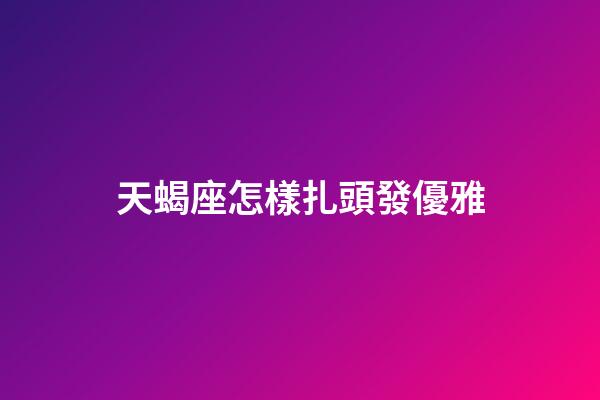 天蝎座怎樣扎頭發優雅-第1張-星座運勢-玄機派