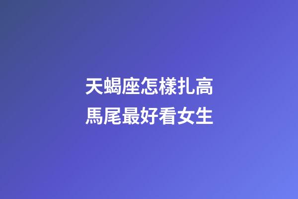天蝎座怎樣扎高馬尾最好看女生-第1張-星座運(yùn)勢(shì)-玄機(jī)派
