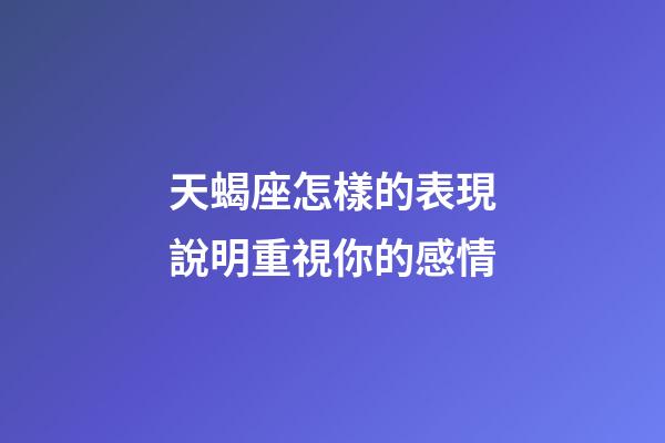 天蝎座怎樣的表現說明重視你的感情-第1張-星座運勢-玄機派