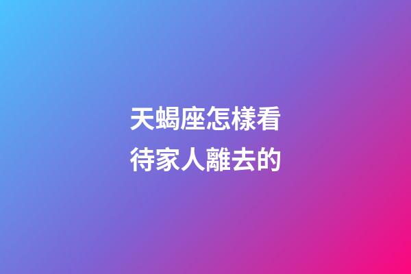 天蝎座怎樣看待家人離去的-第1張-星座運勢-玄機派