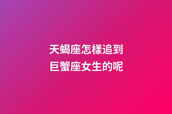 天蝎座怎樣追到巨蟹座女生的呢-第1張-星座運勢-玄機派
