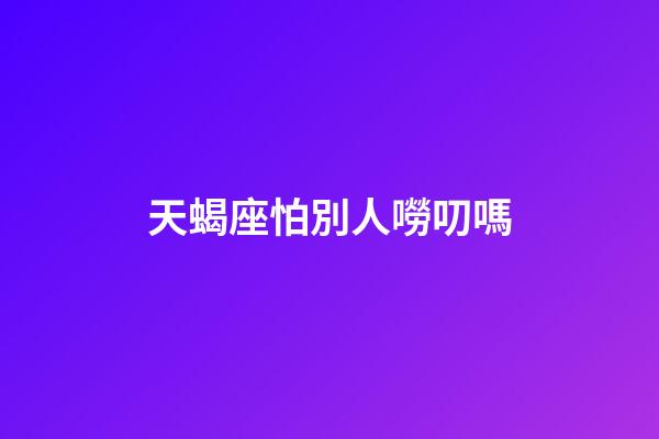 天蝎座怕別人嘮叨嗎-第1張-星座運(yùn)勢-玄機(jī)派