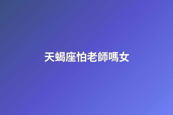 天蝎座怕老師嗎女-第1張-星座運勢-玄機派