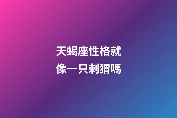 天蝎座性格就像一只刺猬嗎